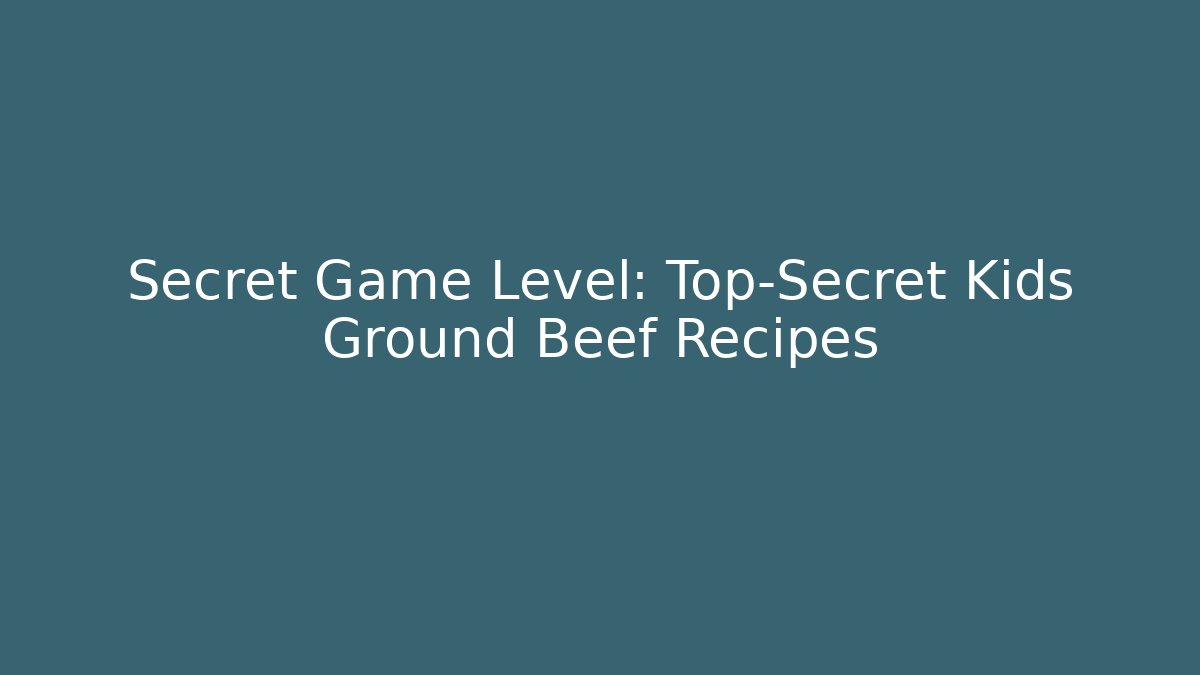 Secret Game Level: Top-Secret Kids Ground Beef Recipes