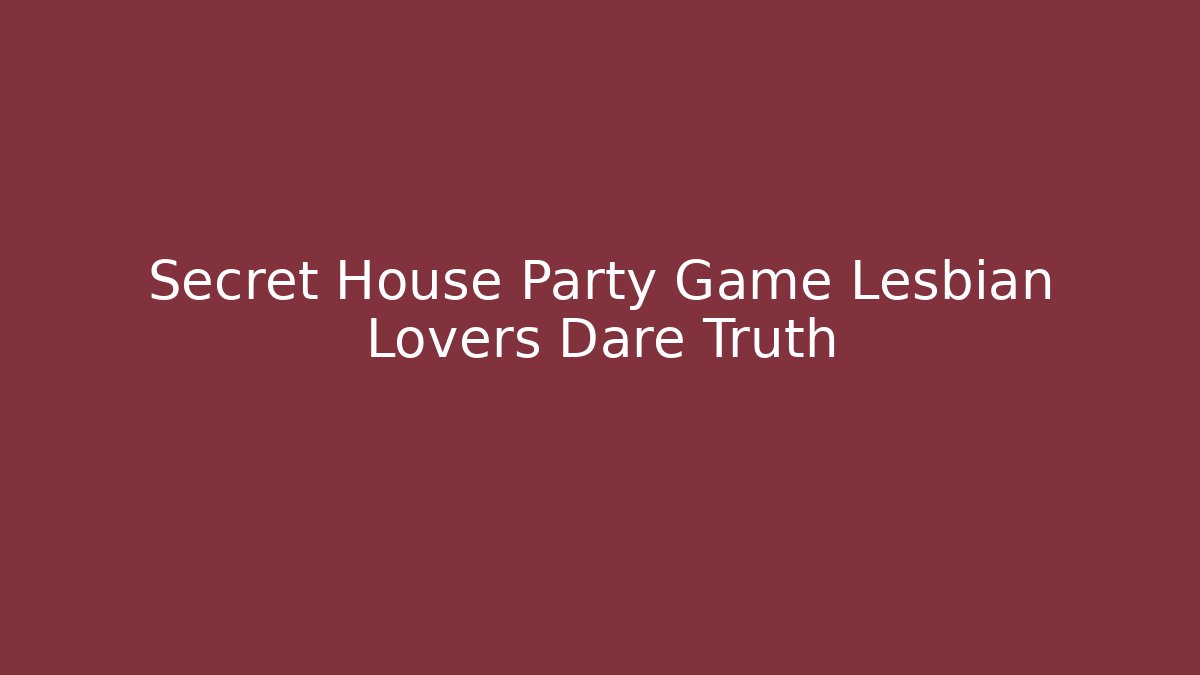Secret House Party Game Lesbian Lovers Dare Truth