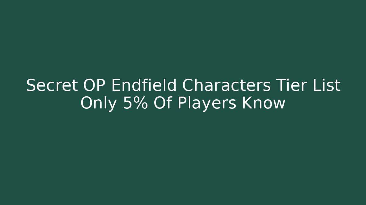 Secret OP Endfield Characters Tier List Only 5% Of Players Know