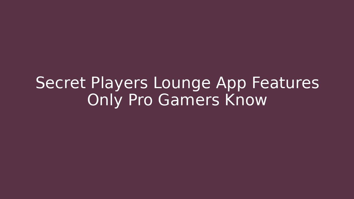 Secret Players Lounge App Features Only Pro Gamers Know