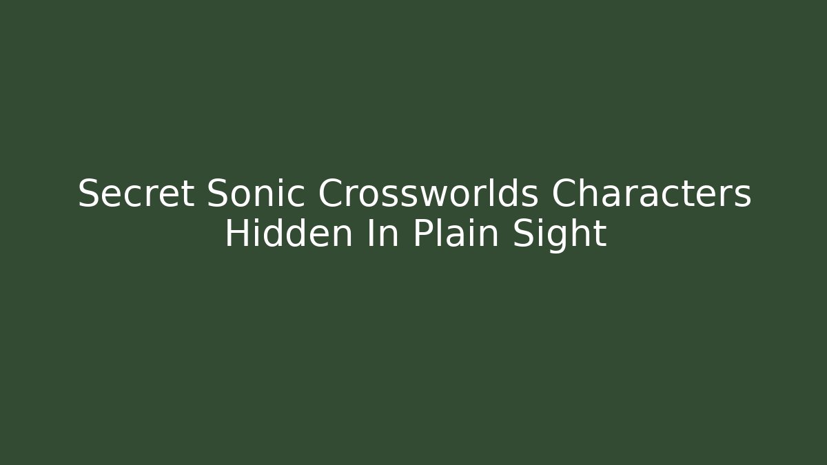 Secret Sonic Crossworlds Characters Hidden In Plain Sight