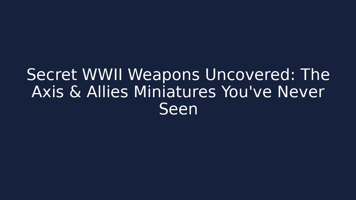 Secret WWII Weapons Uncovered: The Axis & Allies Miniatures You’ve Never Seen