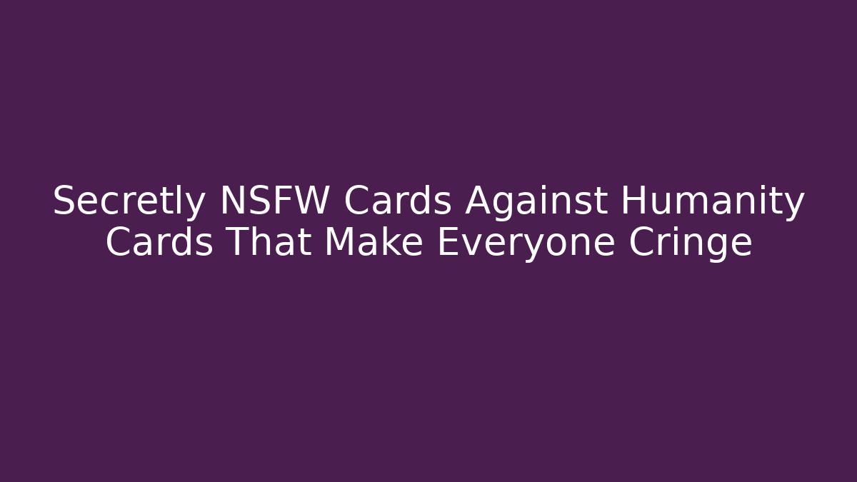 Secretly NSFW Cards Against Humanity Cards That Make Everyone Cringe