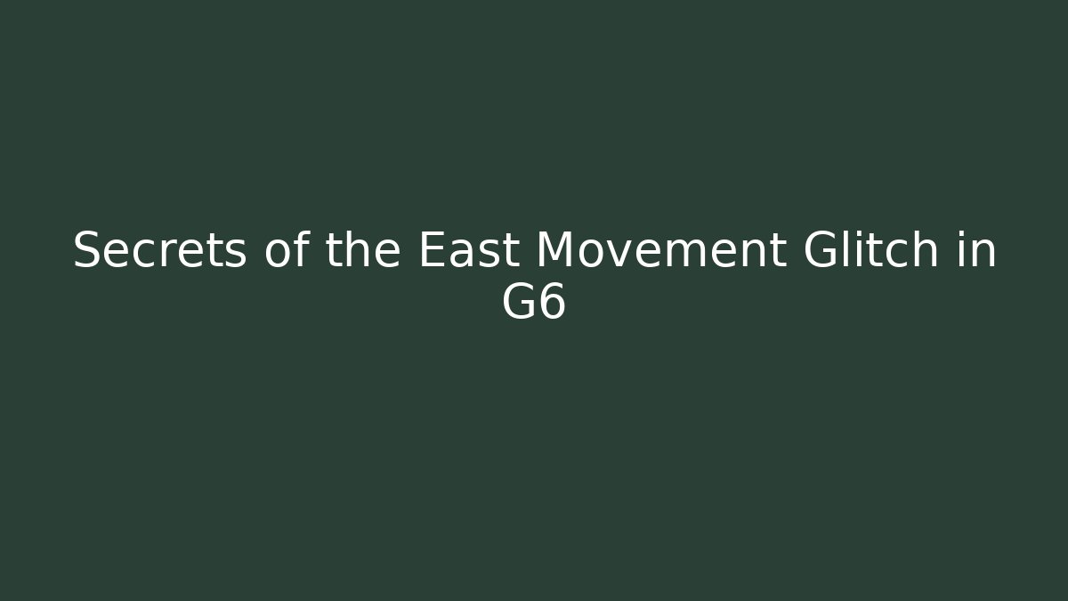 Secrets of the East Movement Glitch in G6