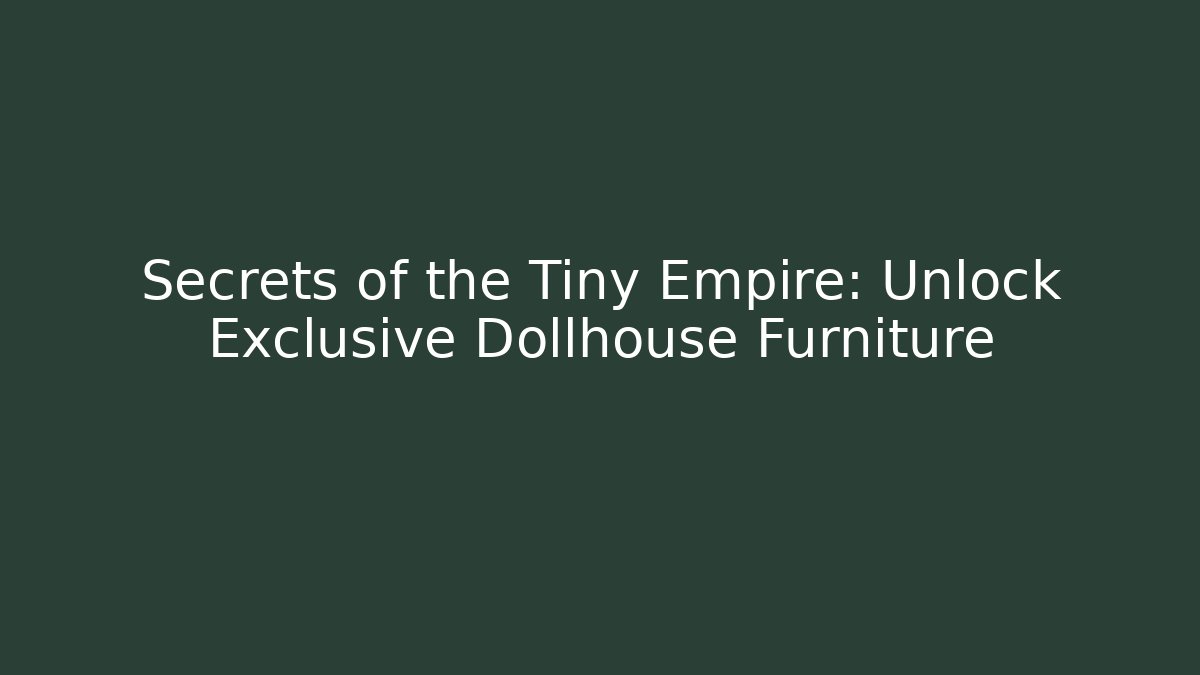 Secrets of the Tiny Empire: Unlock Exclusive Dollhouse Furniture