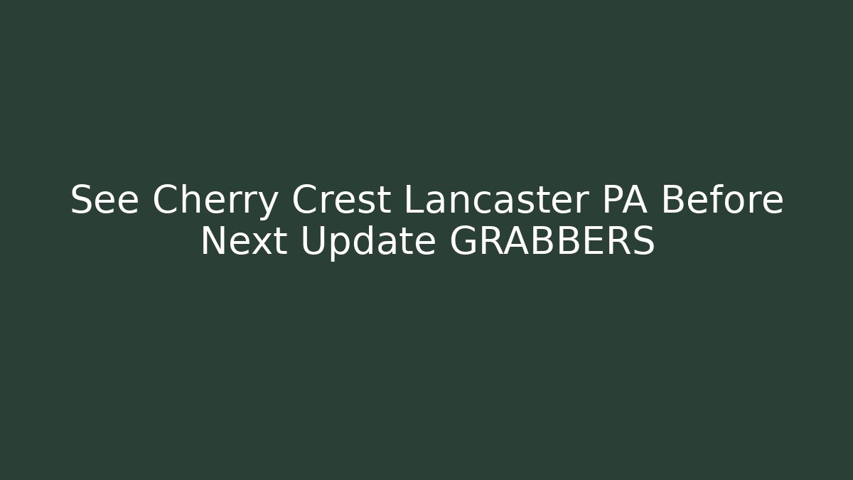 See Cherry Crest Lancaster PA Before Next Update GRABBERS