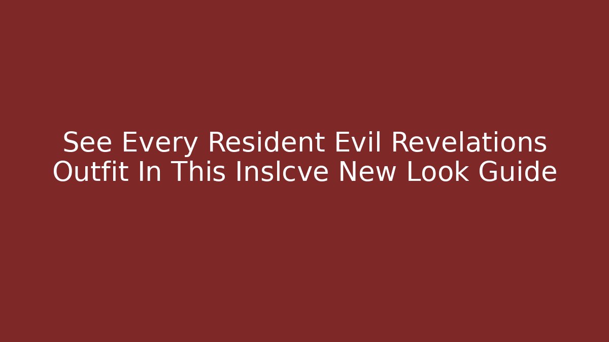See Every Resident Evil Revelations Outfit In This Inslcve New Look Guide