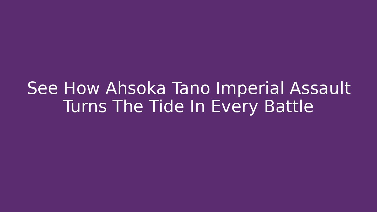 See How Ahsoka Tano Imperial Assault Turns The Tide In Every Battle