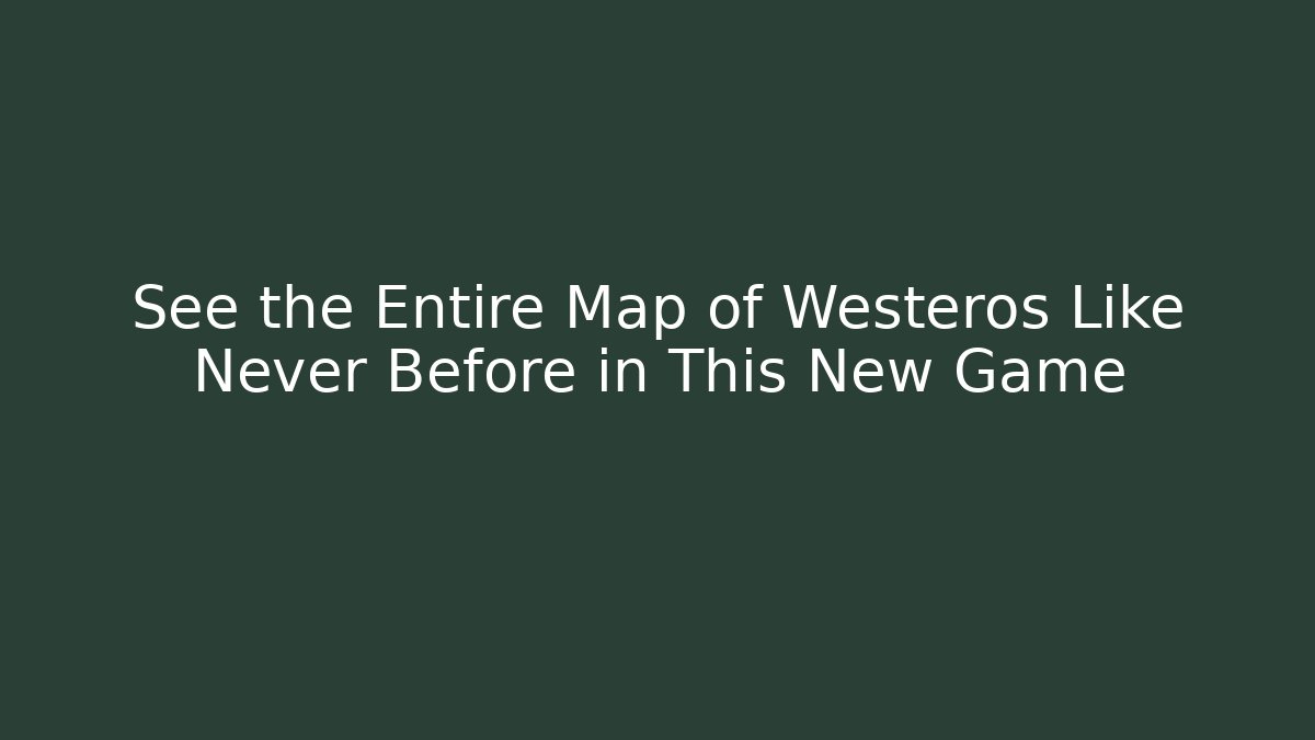 See the Entire Map of Westeros Like Never Before in This New Game