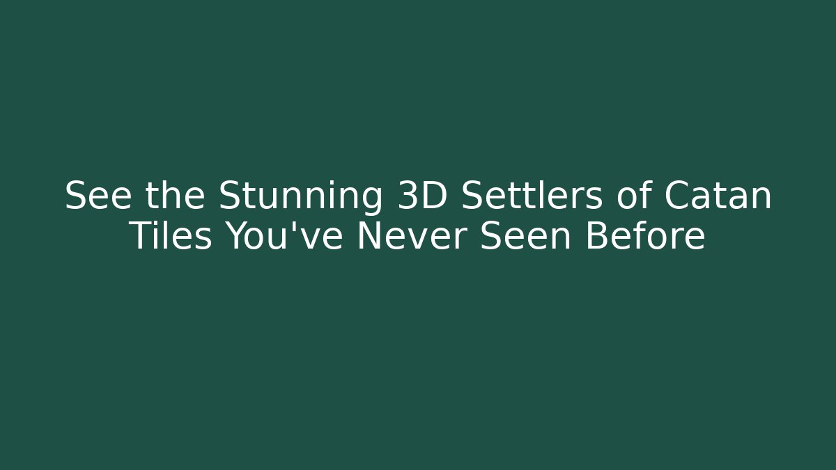 See the Stunning 3D Settlers of Catan Tiles You've Never Seen Before
