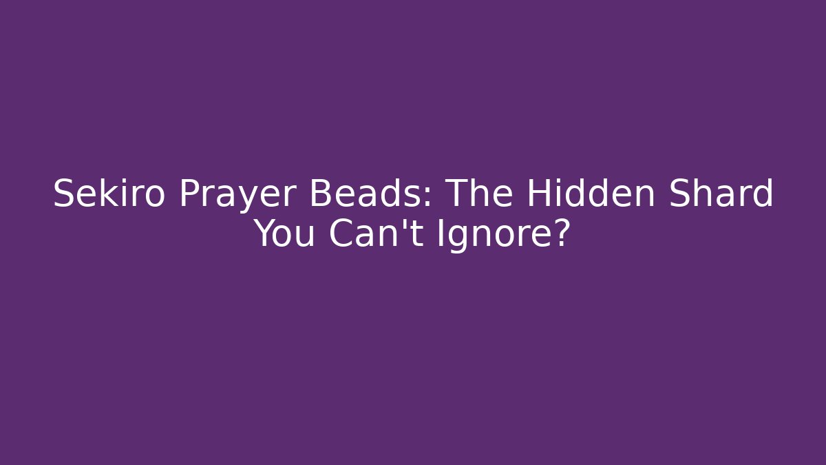 Sekiro Prayer Beads: The Hidden Shard You Can't Ignore?