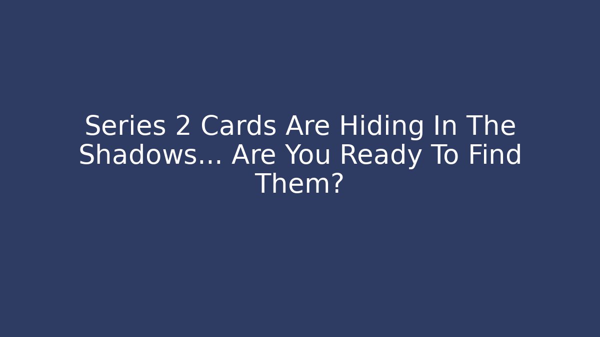 Series 2 Cards Are Hiding In The Shadows… Are You Ready To Find Them?