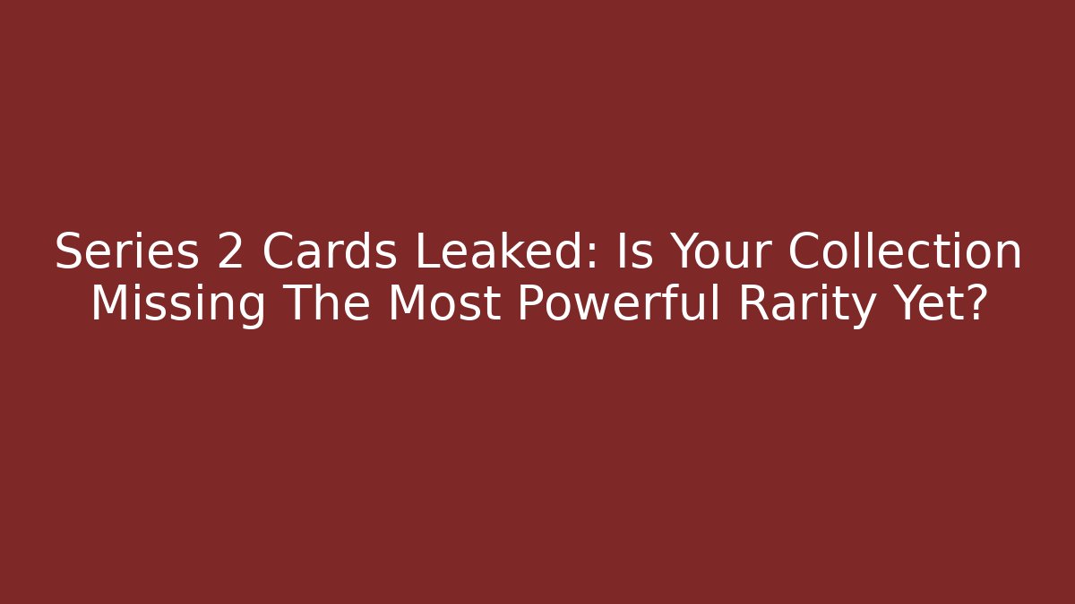 Series 2 Cards Leaked: Is Your Collection Missing The Most Powerful Rarity Yet?