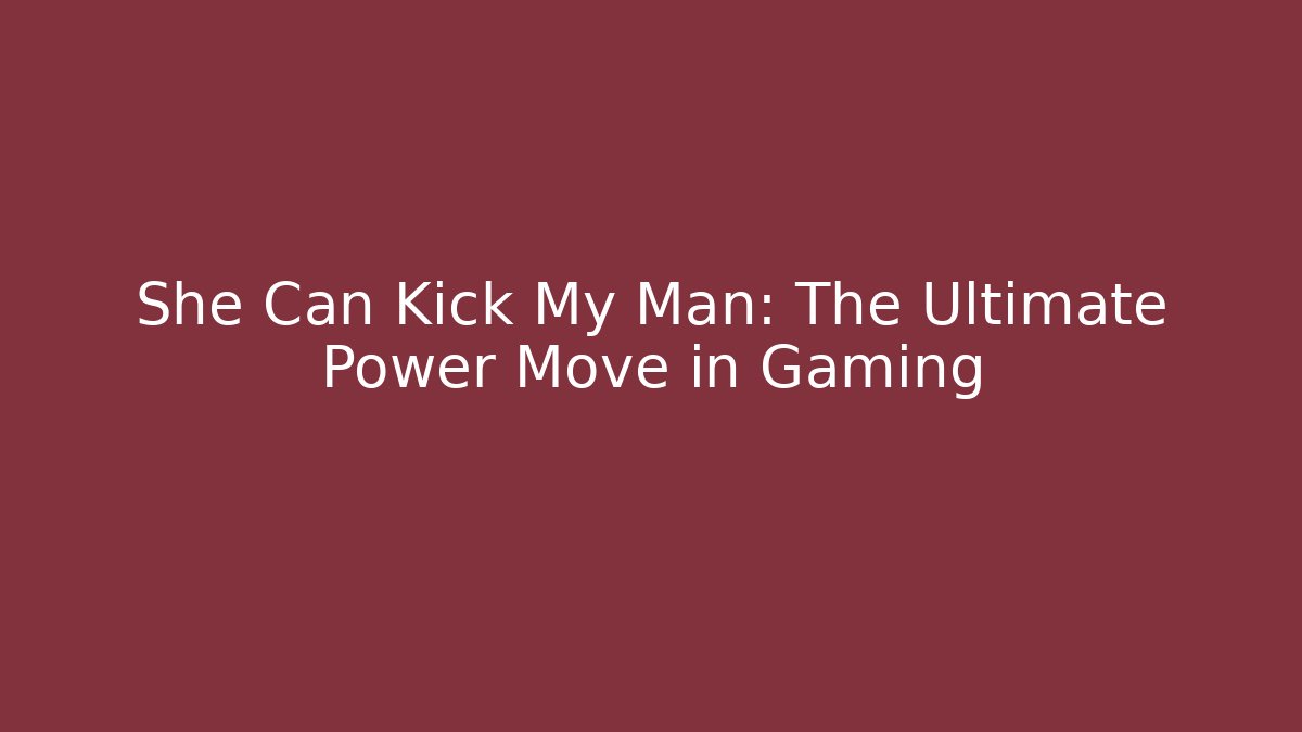 She Can Kick My Man: The Ultimate Power Move in Gaming