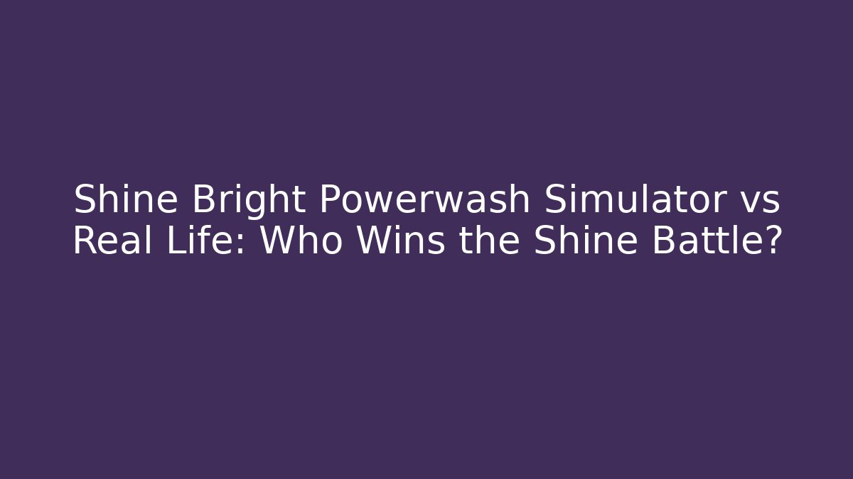 Shine Bright Powerwash Simulator vs Real Life: Who Wins the Shine Battle?