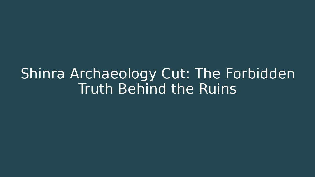 Shinra Archaeology Cut: The Forbidden Truth Behind the Ruins