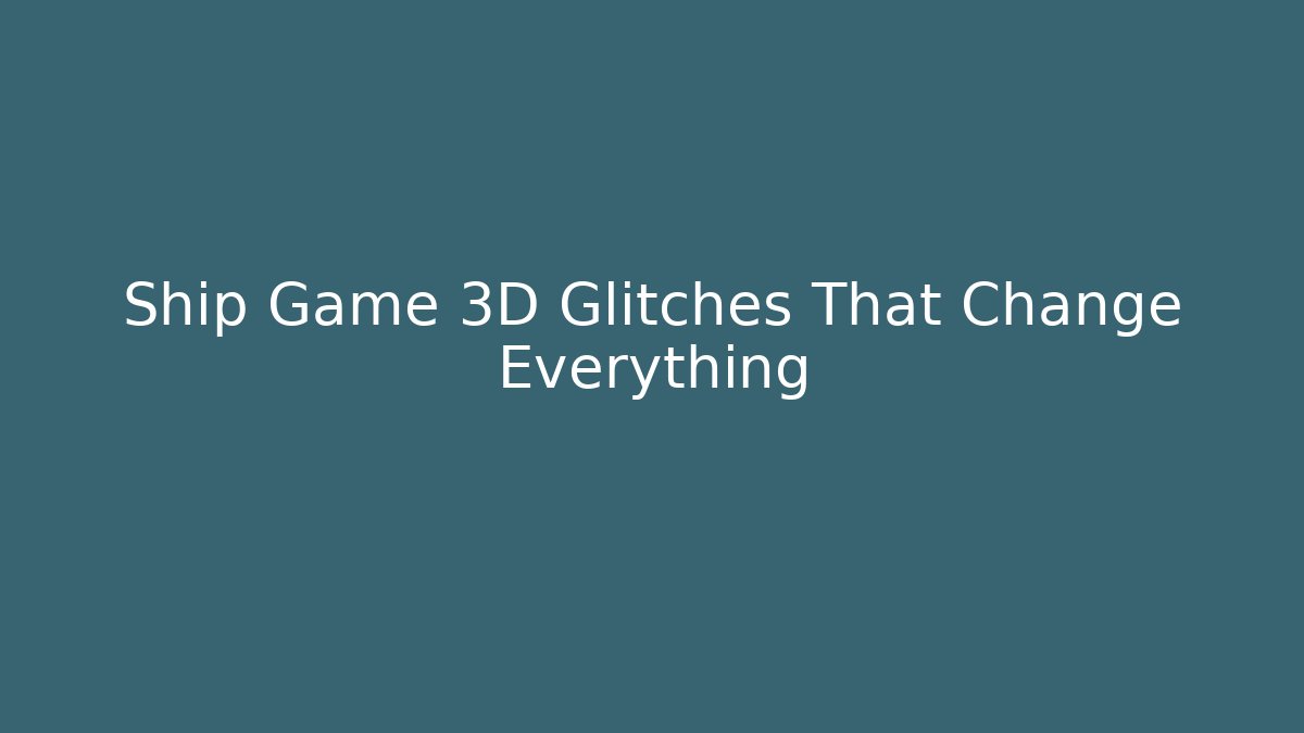Ship Game 3D Glitches That Change Everything