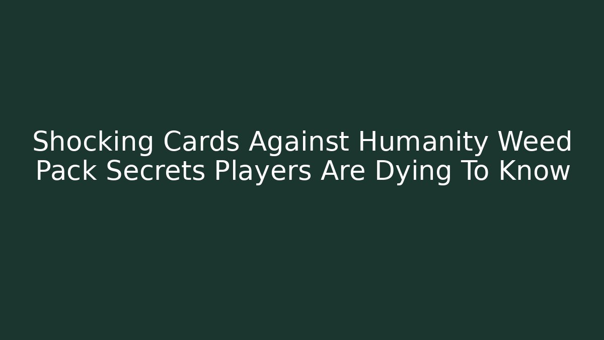 Shocking Cards Against Humanity Weed Pack Secrets Players Are Dying To Know