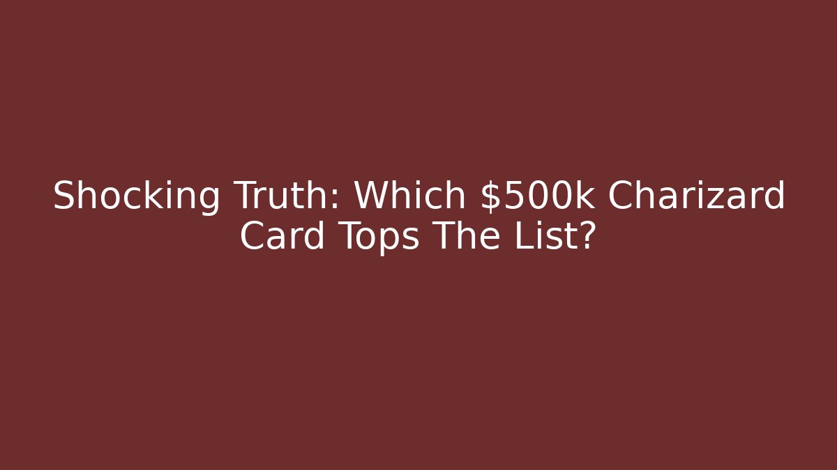 Shocking Truth: Which $500k Charizard Card Tops The List?