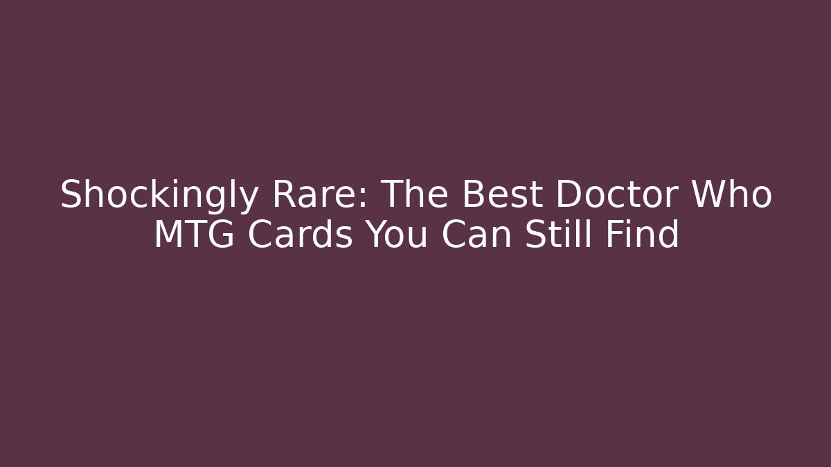 Shockingly Rare: The Best Doctor Who MTG Cards You Can Still Find