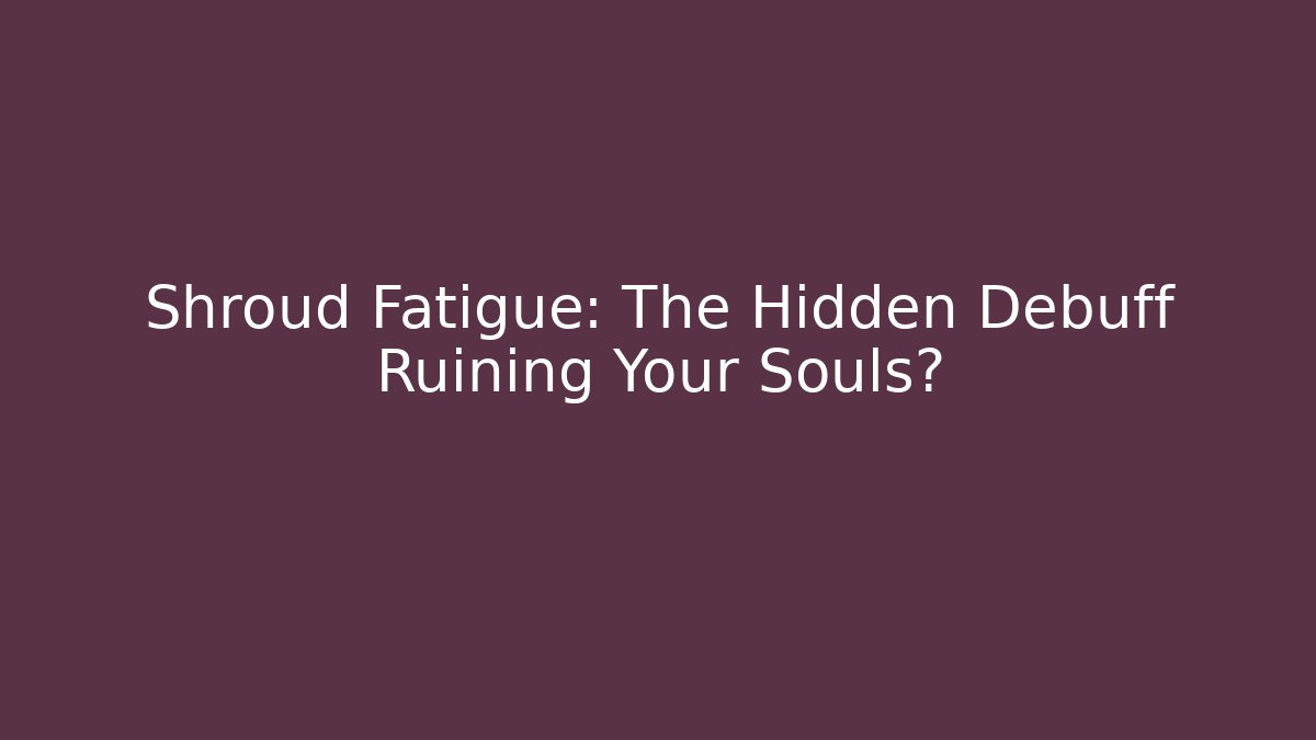 Shroud Fatigue: The Hidden Debuff Ruining Your Souls?