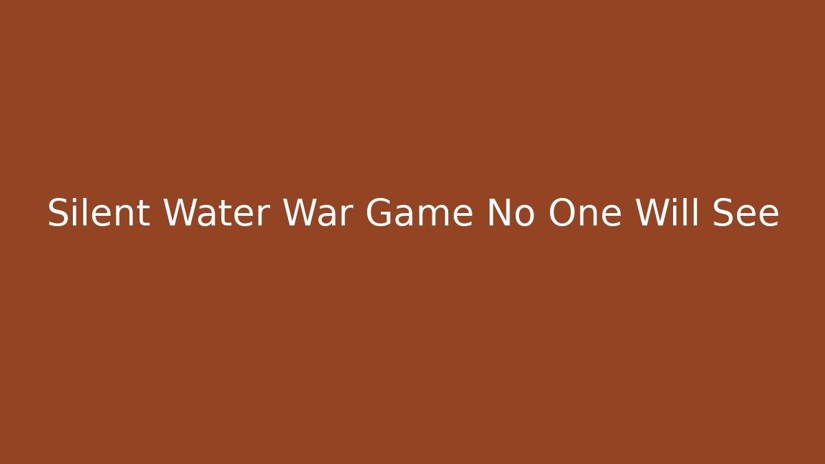 Silent Water War Game No One Will See