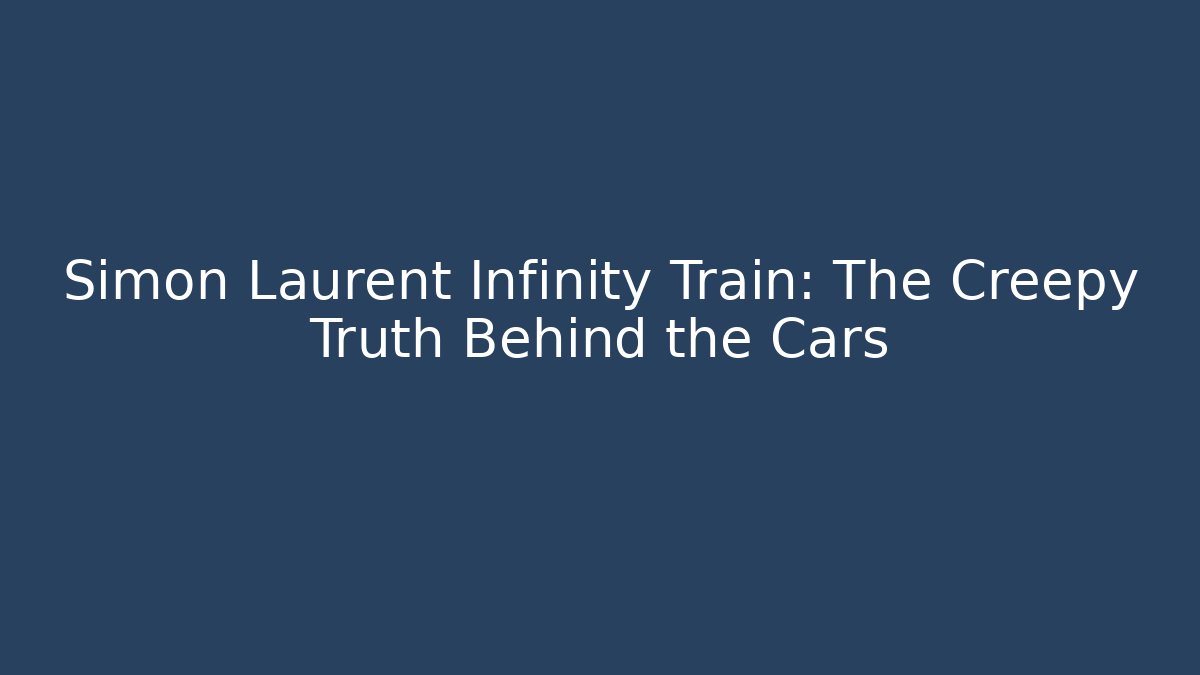 Simon Laurent Infinity Train: The Creepy Truth Behind the Cars