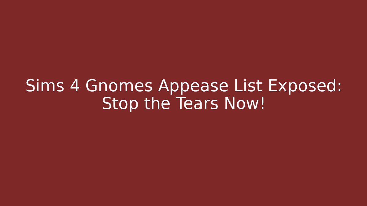 Sims 4 Gnomes Appease List Exposed: Stop the Tears Now!