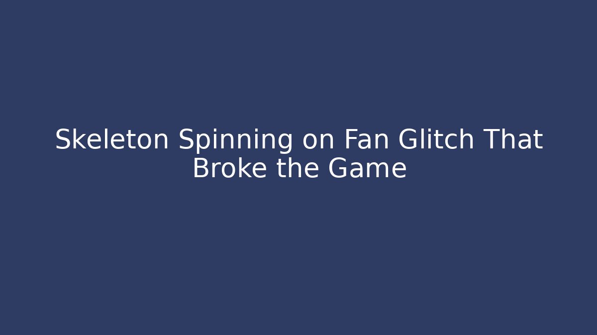 Skeleton Spinning on Fan Glitch That Broke the Game