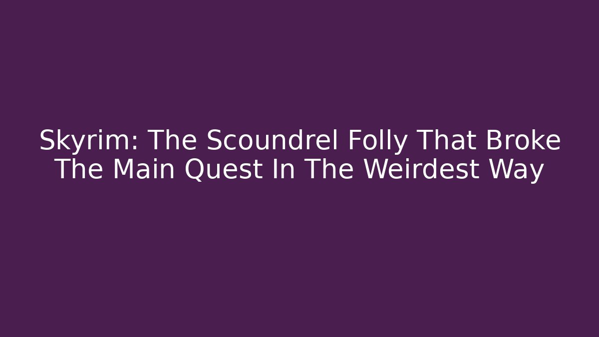Skyrim: The Scoundrel Folly That Broke The Main Quest In The Weirdest Way