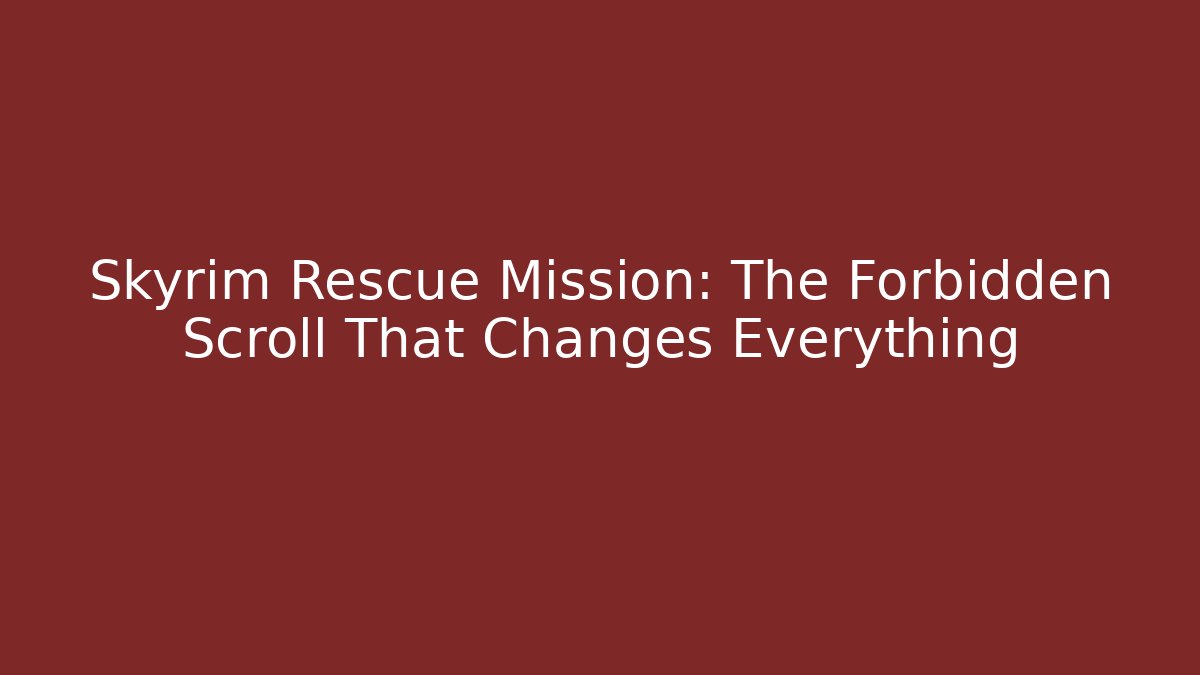 Skyrim Rescue Mission: The Forbidden Scroll That Changes Everything