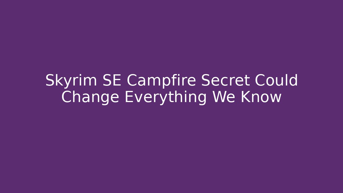 Skyrim SE Campfire Secret Could Change Everything We Know