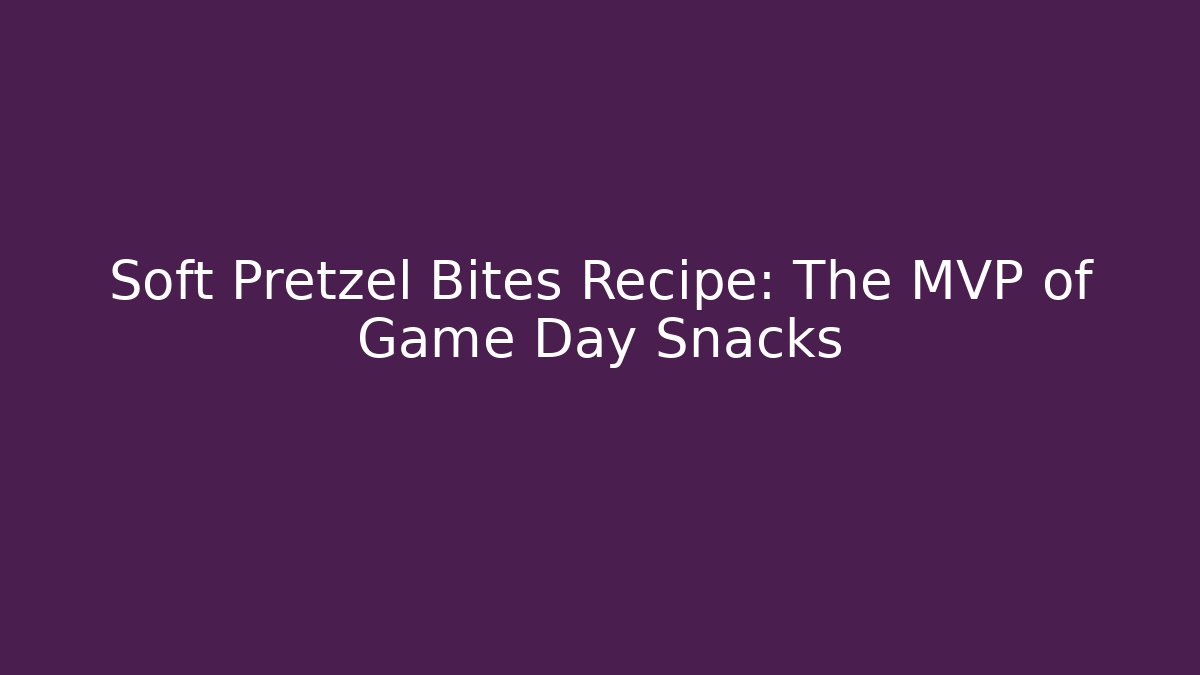 Soft Pretzel Bites Recipe: The MVP of Game Day Snacks