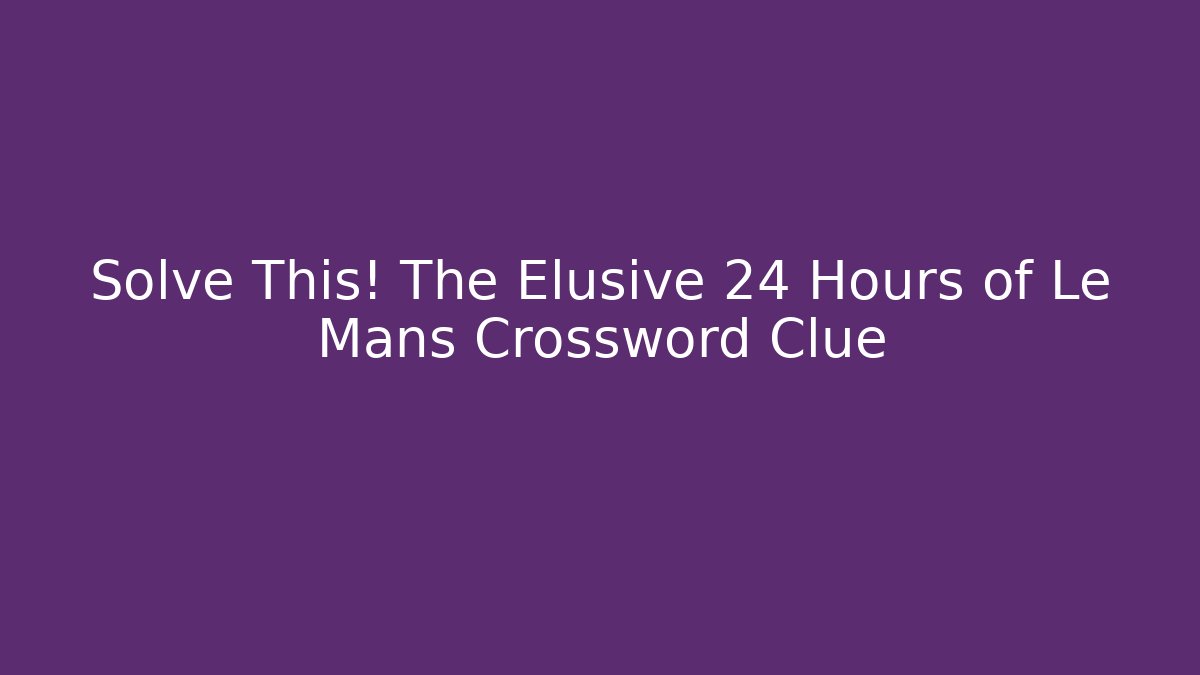 Solve This! The Elusive 24 Hours of Le Mans Crossword Clue