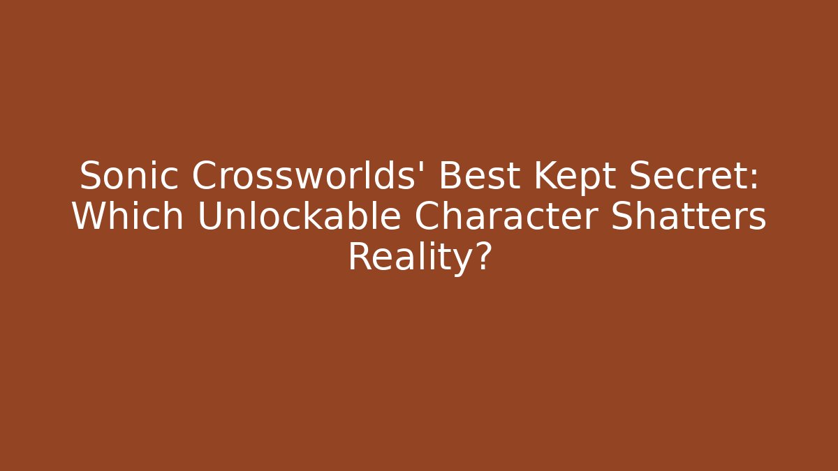 Sonic Crossworlds' Best Kept Secret: Which Unlockable Character Shatters Reality?