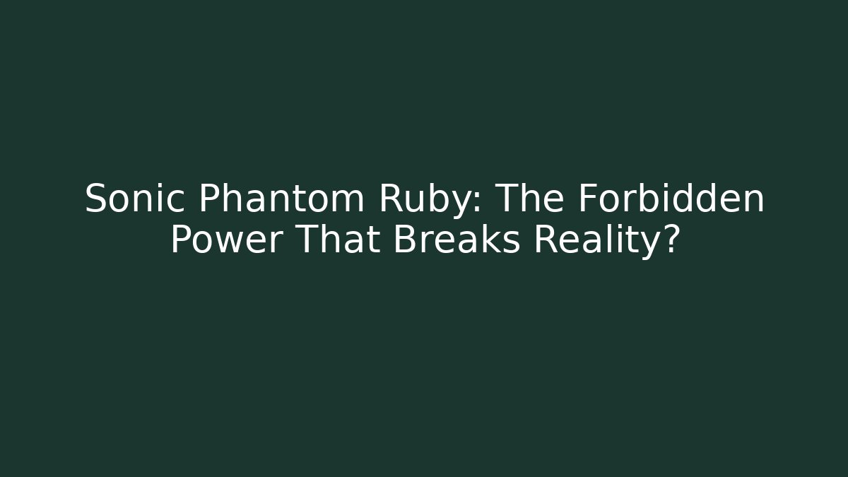 Sonic Phantom Ruby: The Forbidden Power That Breaks Reality?