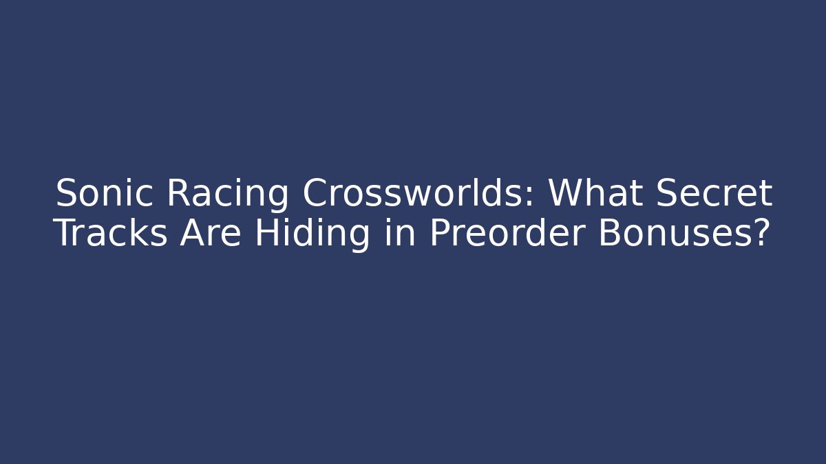Sonic Racing Crossworlds: What Secret Tracks Are Hiding in Preorder Bonuses?