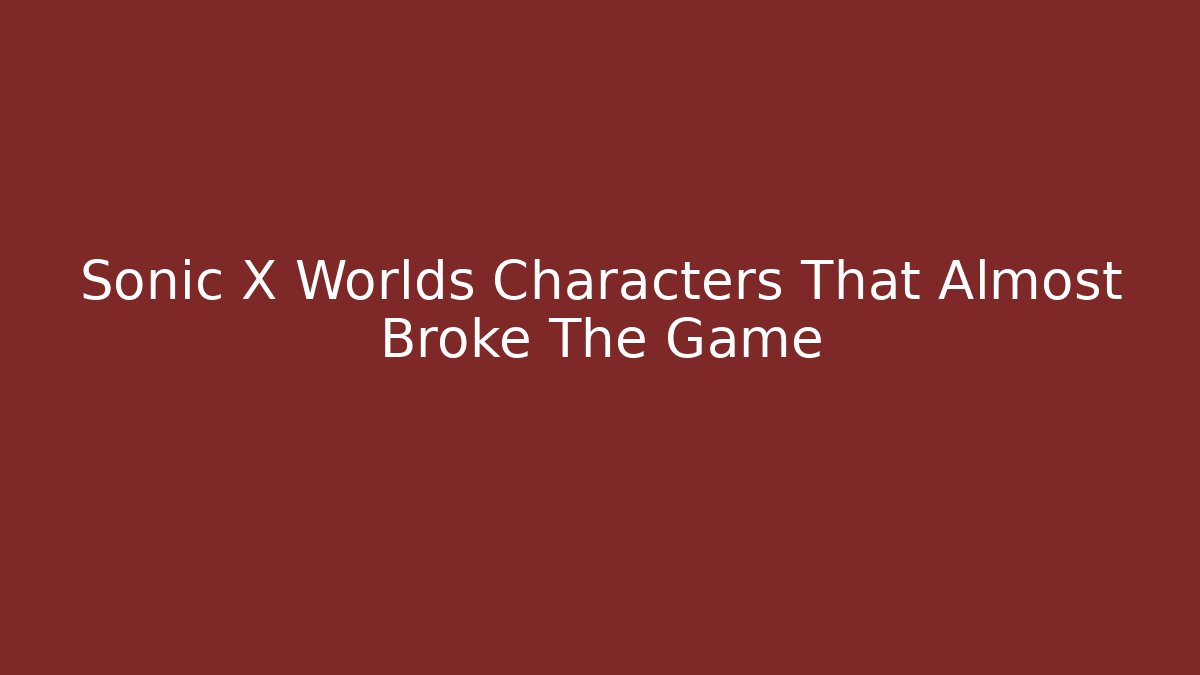 Sonic X Worlds Characters That Almost Broke The Game