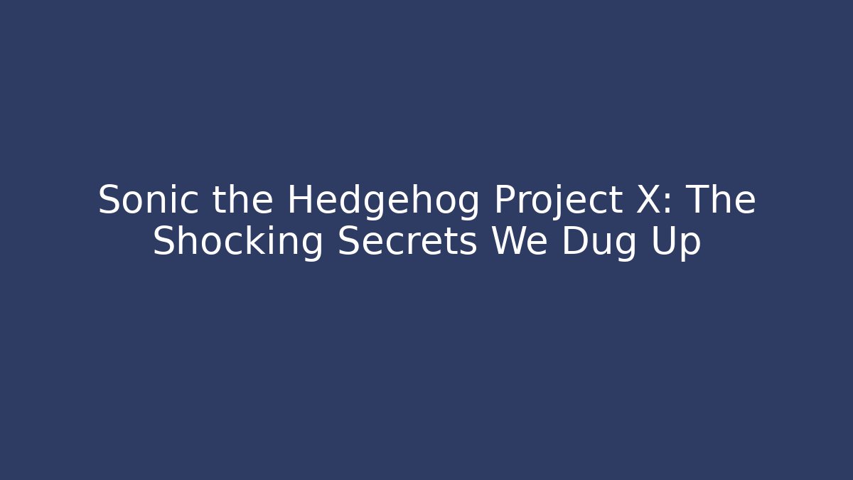 Sonic the Hedgehog Project X: The Shocking Secrets We Dug Up