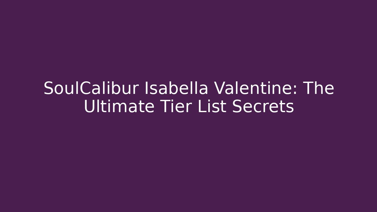 SoulCalibur Isabella Valentine: The Ultimate Tier List Secrets