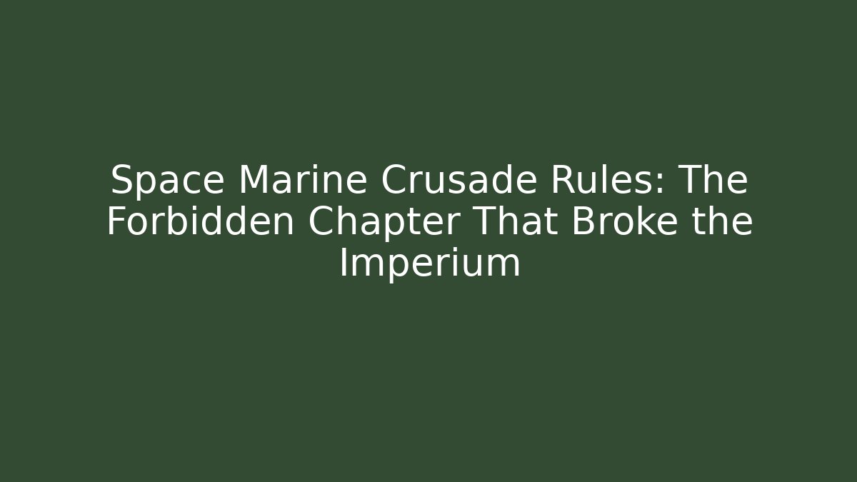Space Marine Crusade Rules: The Forbidden Chapter That Broke the Imperium