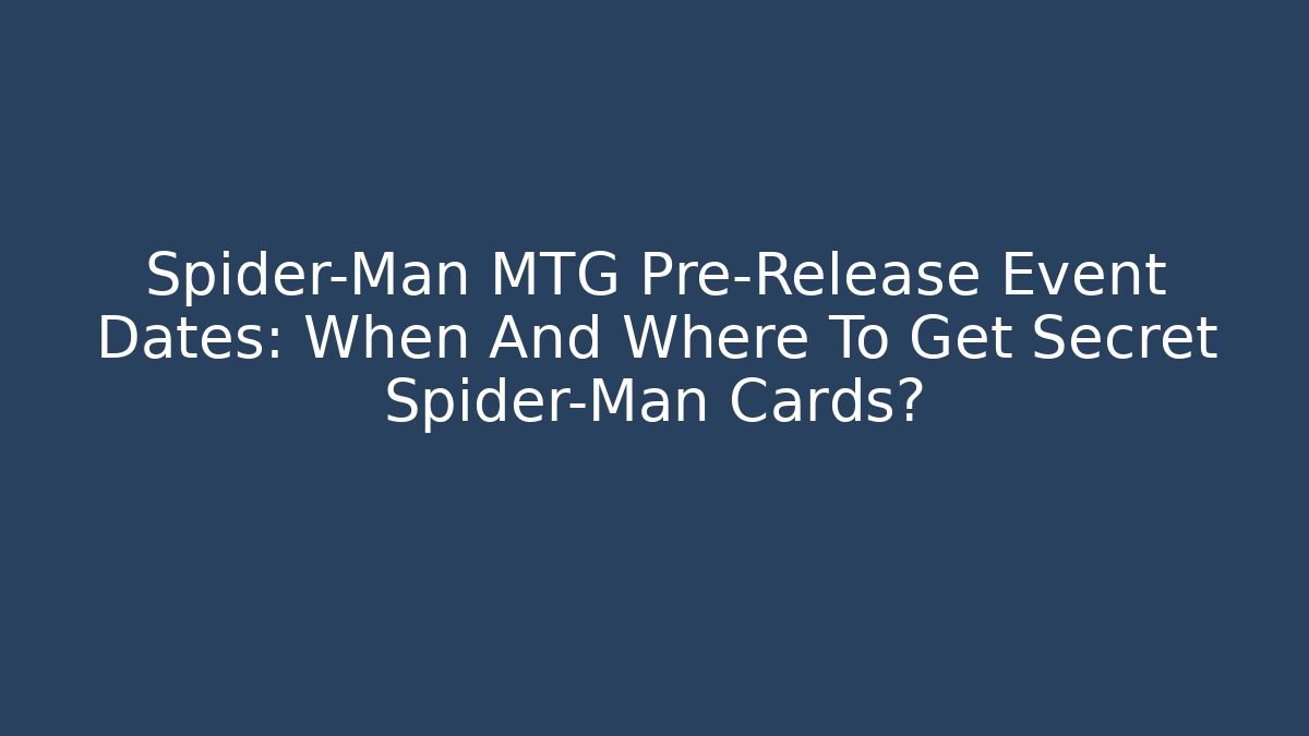 Spider-Man MTG Pre-Release Event Dates: When And Where To Get Secret Spider-Man Cards?