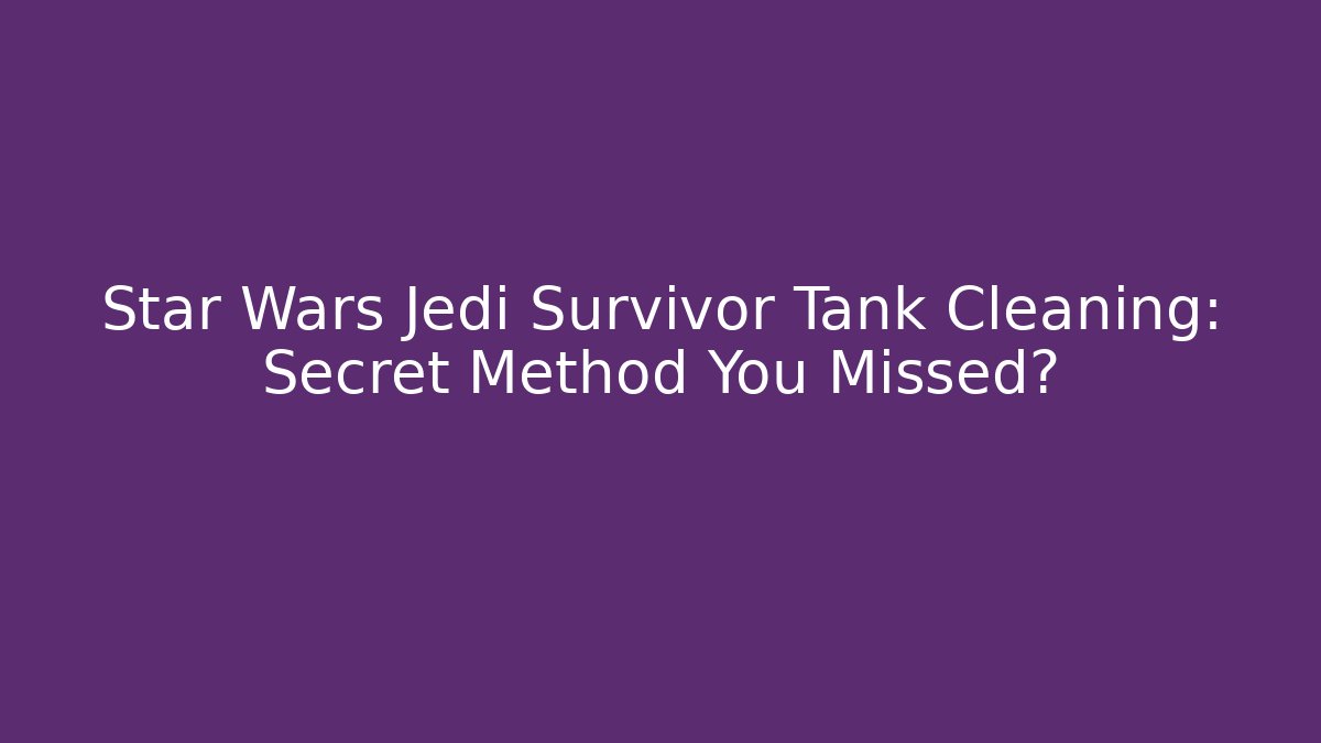 Star Wars Jedi Survivor Tank Cleaning: Secret Method You Missed?