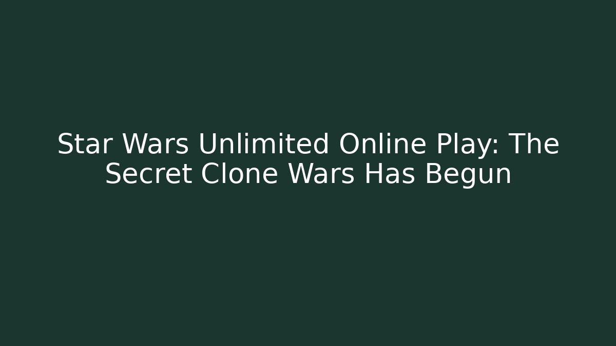 Star Wars Unlimited Online Play: The Secret Clone Wars Has Begun