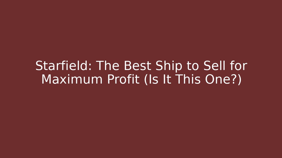 Starfield: The Best Ship to Sell for Maximum Profit (Is It This One?)