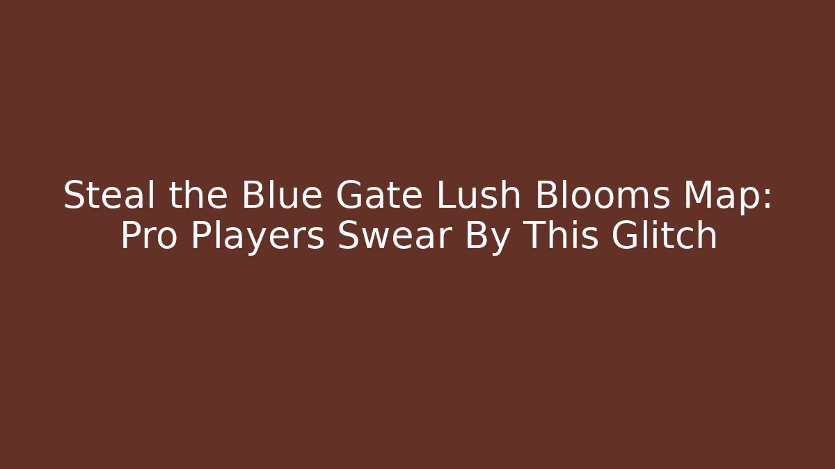 Steal the Blue Gate Lush Blooms Map: Pro Players Swear By This Glitch