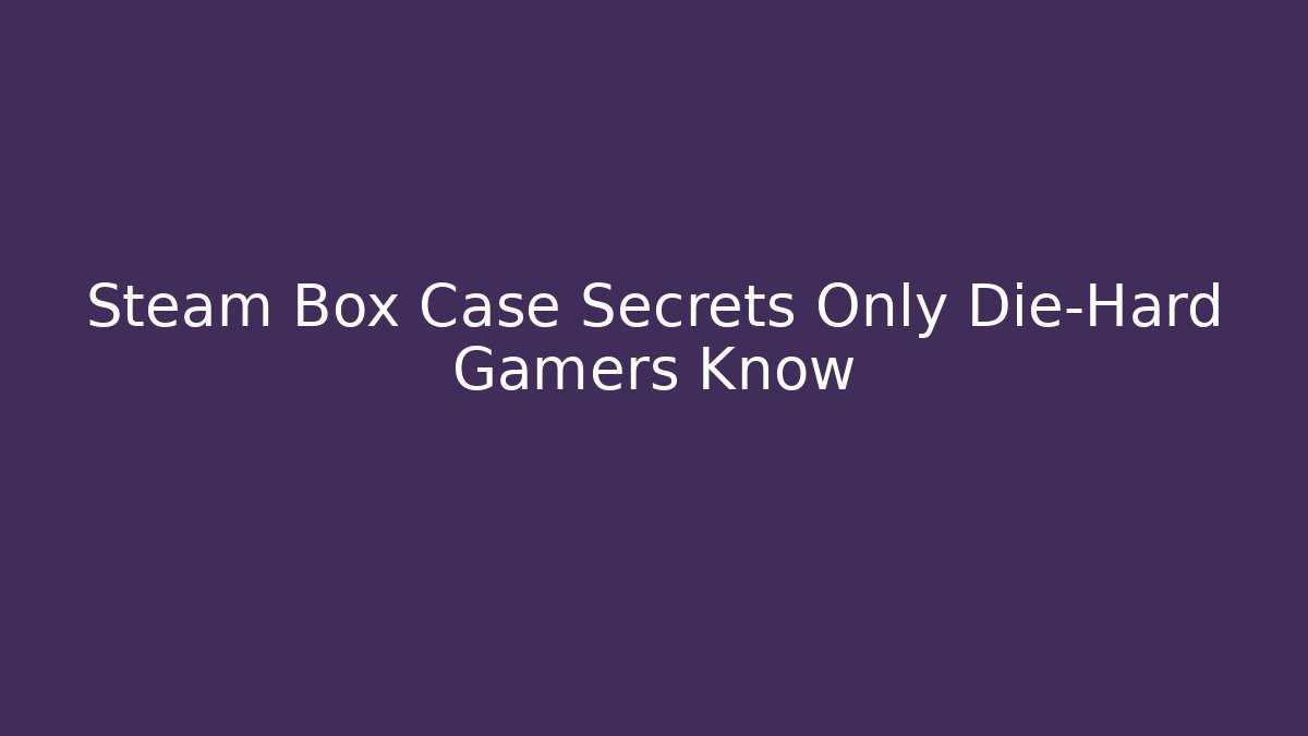 Steam Box Case Secrets Only Die-Hard Gamers Know