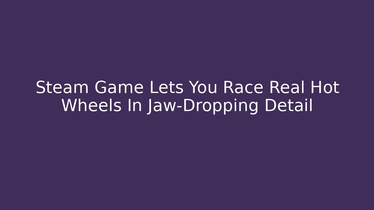 Steam Game Lets You Race Real Hot Wheels In Jaw-Dropping Detail