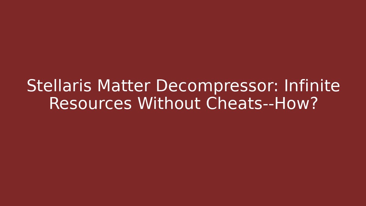 Stellaris Matter Decompressor: Infinite Resources Without Cheats—How?