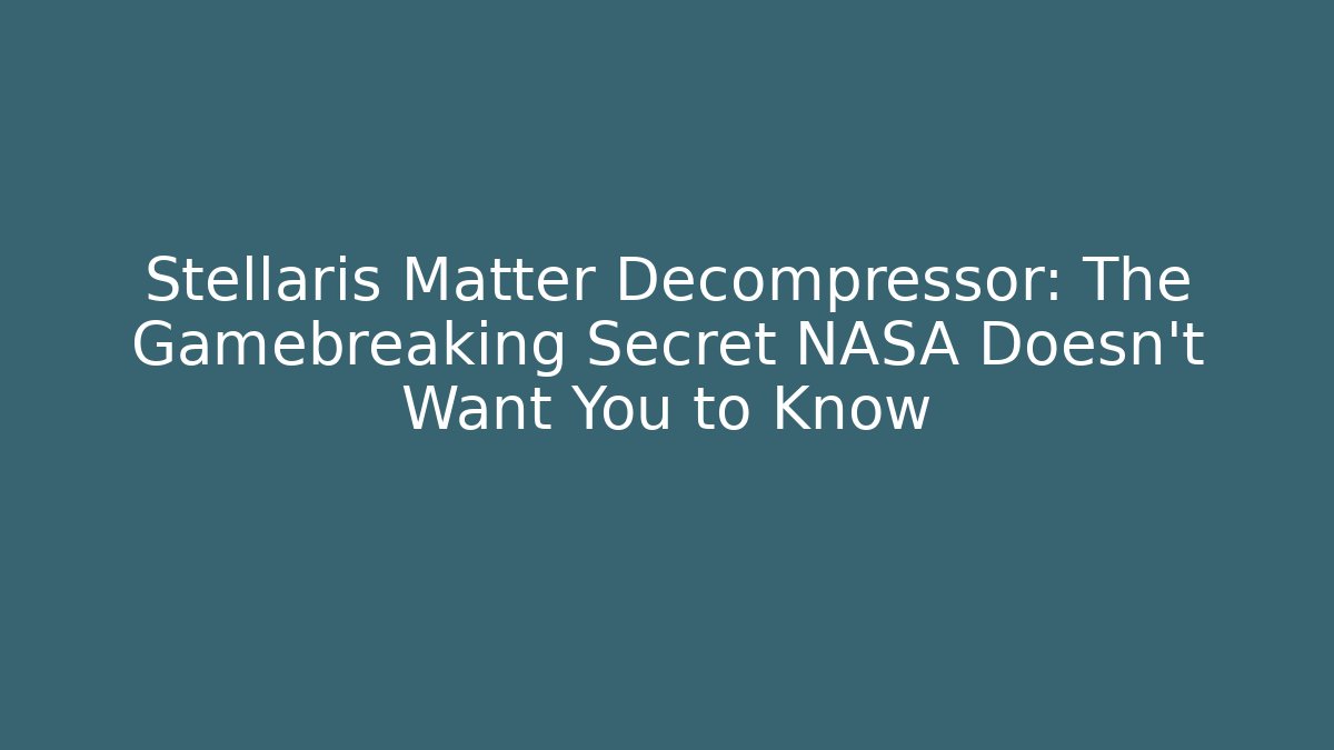 Stellaris Matter Decompressor: The Gamebreaking Secret NASA Doesn’t Want You to Know